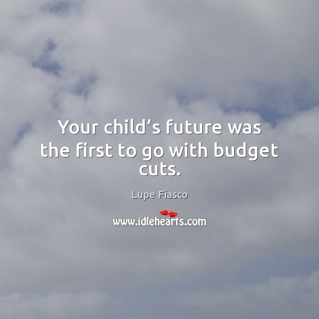 Your child’s future was the first to go with budget cuts. Lupe Fiasco Picture Quote