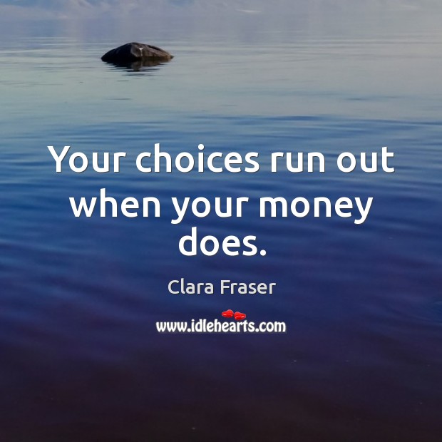 Your choices run out when your money does. Clara Fraser Picture Quote