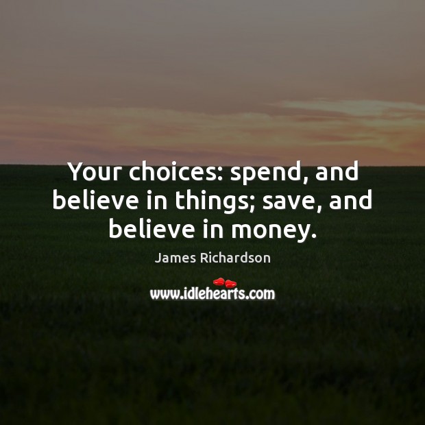 Your choices: spend, and believe in things; save, and believe in money. Image