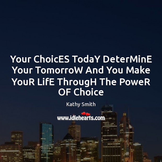 Your ChoicES TodaY DeterMinE Your TomorroW And You Make YouR LifE ThrougH Kathy Smith Picture Quote