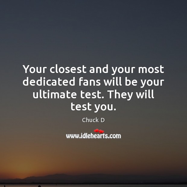 Your closest and your most dedicated fans will be your ultimate test. They will test you. Chuck D Picture Quote