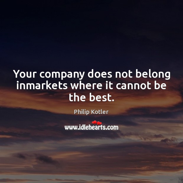 Your company does not belong inmarkets where it cannot be the best. Philip Kotler Picture Quote