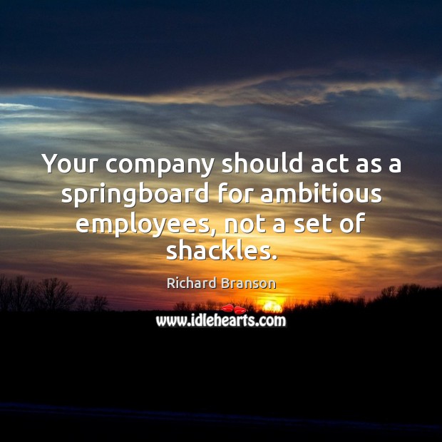 Your company should act as a springboard for ambitious employees, not a set of shackles. Richard Branson Picture Quote