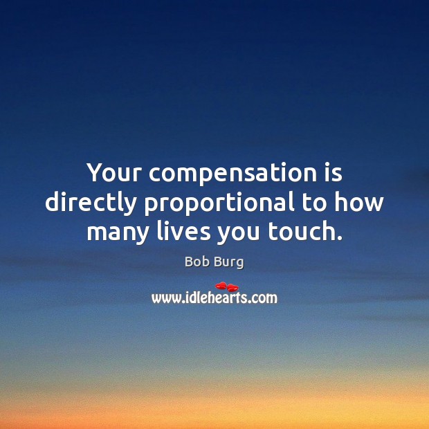 Your compensation is directly proportional to how many lives you touch. Bob Burg Picture Quote