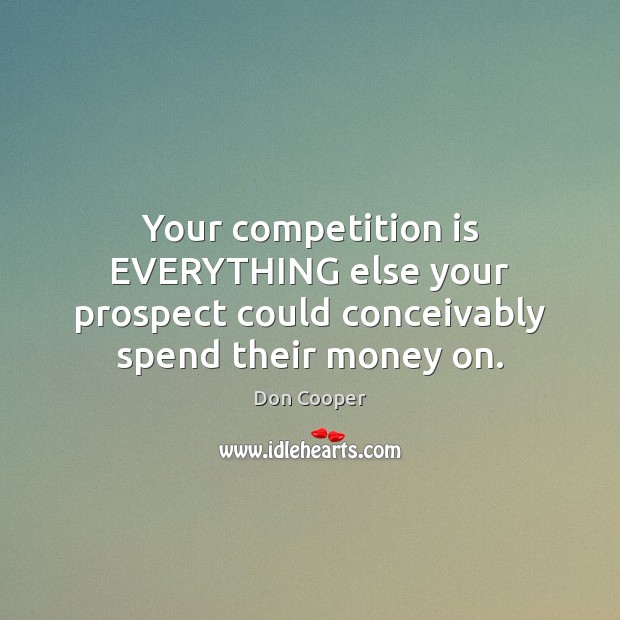 Your competition is EVERYTHING else your prospect could conceivably spend their money on. Don Cooper Picture Quote