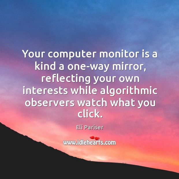 Your computer monitor is a kind a one-way mirror, reflecting your own Image