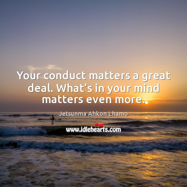Your conduct matters a great deal. What’s in your mind matters even more. Jetsunma Ahkon Lhamo Picture Quote