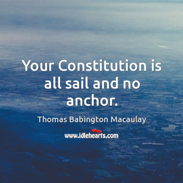 Your constitution is all sail and no anchor. Thomas Babington Macaulay Picture Quote