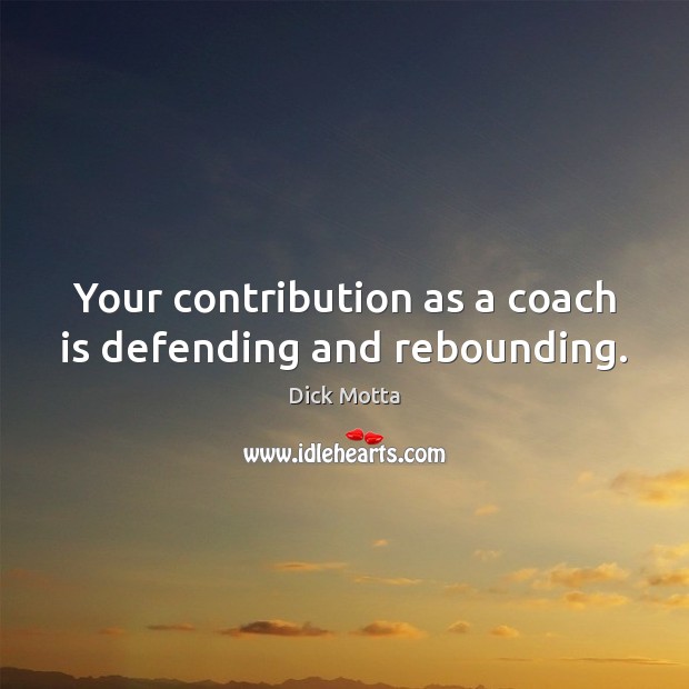Your contribution as a coach is defending and rebounding. Dick Motta Picture Quote