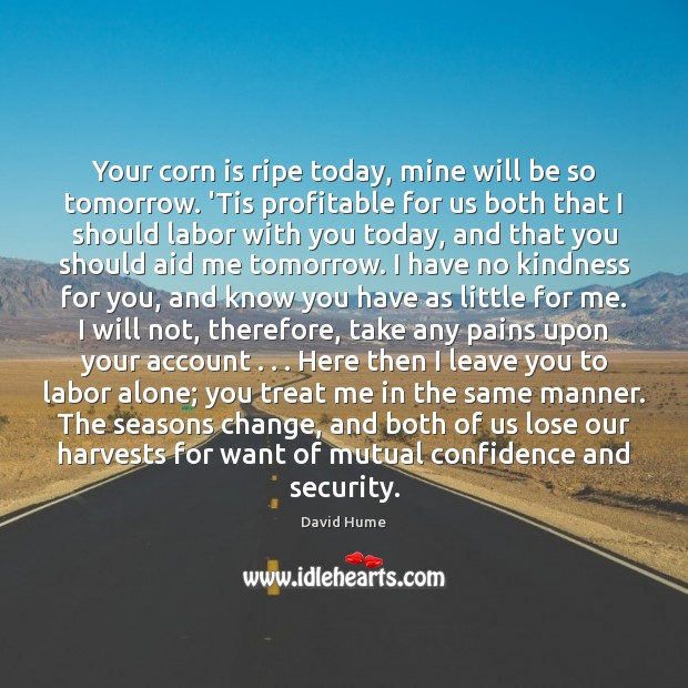 Your corn is ripe today, mine will be so tomorrow. ‘Tis profitable David Hume Picture Quote