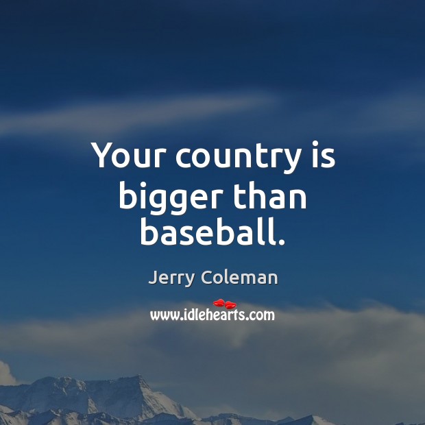 Your country is bigger than baseball. Jerry Coleman Picture Quote