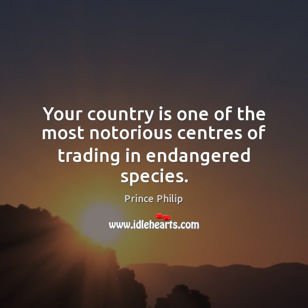 Your country is one of the most notorious centres of trading in endangered species. Prince Philip Picture Quote