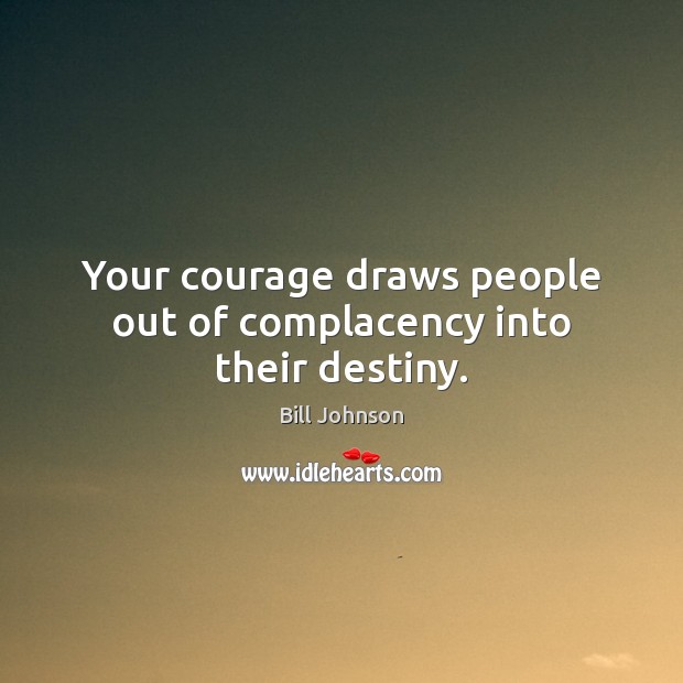 Your courage draws people out of complacency into their destiny. Bill Johnson Picture Quote