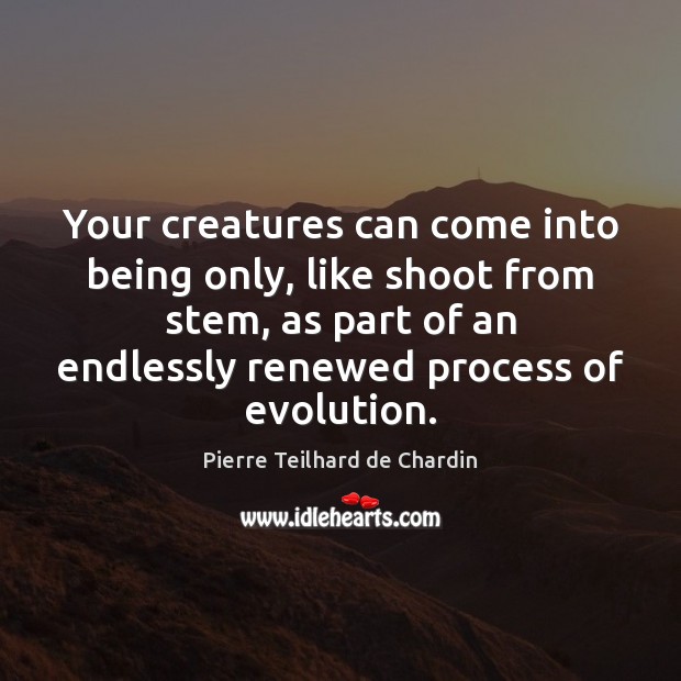 Your creatures can come into being only, like shoot from stem, as Pierre Teilhard de Chardin Picture Quote