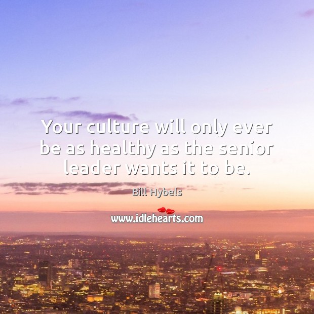 Your culture will only ever be as healthy as the senior leader wants it to be. Bill Hybels Picture Quote