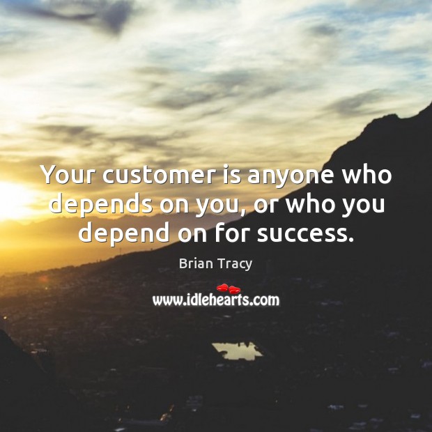 Your customer is anyone who depends on you, or who you depend on for success. Brian Tracy Picture Quote