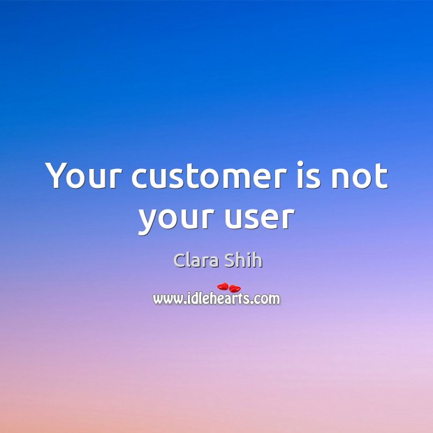 Your customer is not your user Clara Shih Picture Quote