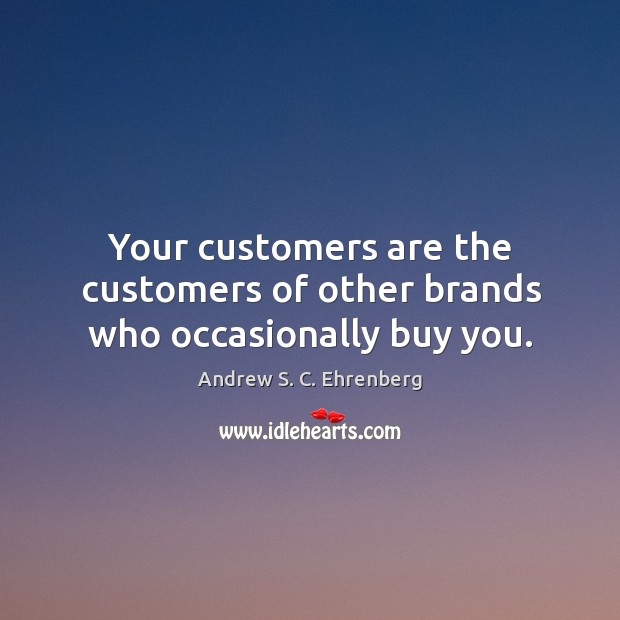 Your customers are the customers of other brands who occasionally buy you. Andrew S. C. Ehrenberg Picture Quote