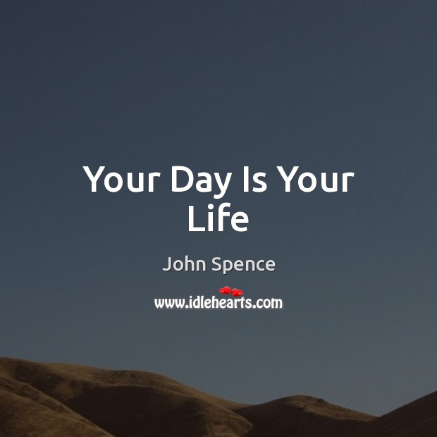 Your Day Is Your Life John Spence Picture Quote