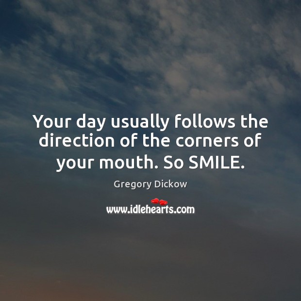 Your day usually follows the direction of the corners of your mouth. So SMILE. Gregory Dickow Picture Quote