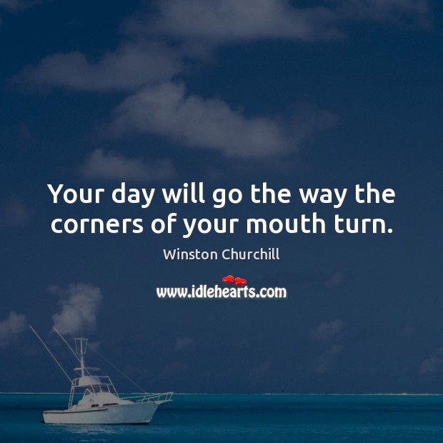 Your day will go the way the corners of your mouth turn. Winston Churchill Picture Quote