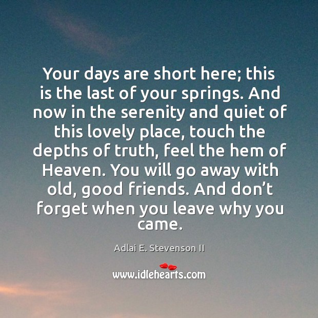 Your days are short here; this is the last of your springs. Adlai E. Stevenson II Picture Quote