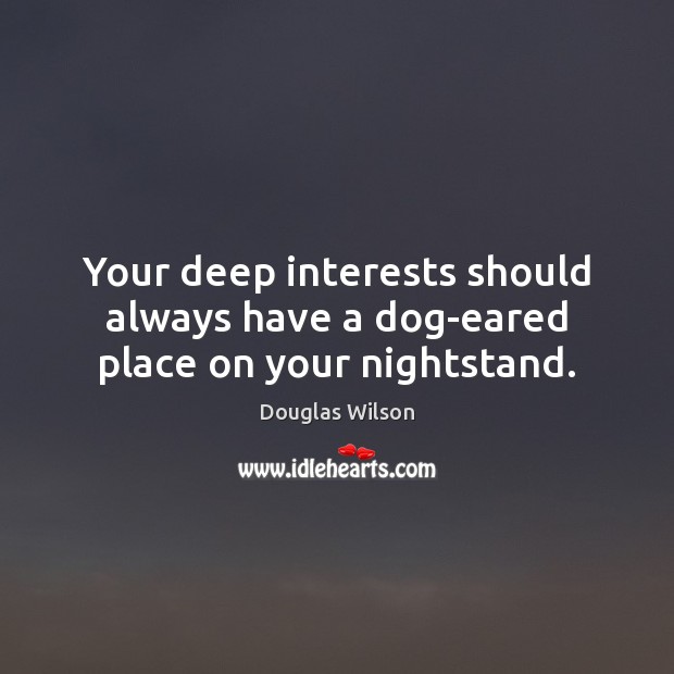 Your deep interests should always have a dog-eared place on your nightstand. Douglas Wilson Picture Quote
