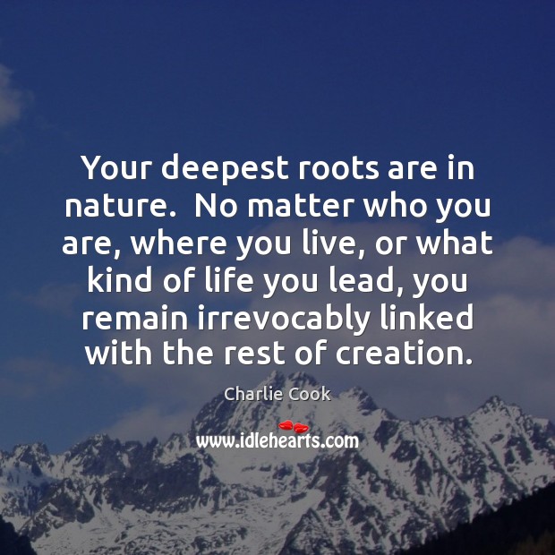 Your deepest roots are in nature.  No matter who you are, where Charlie Cook Picture Quote