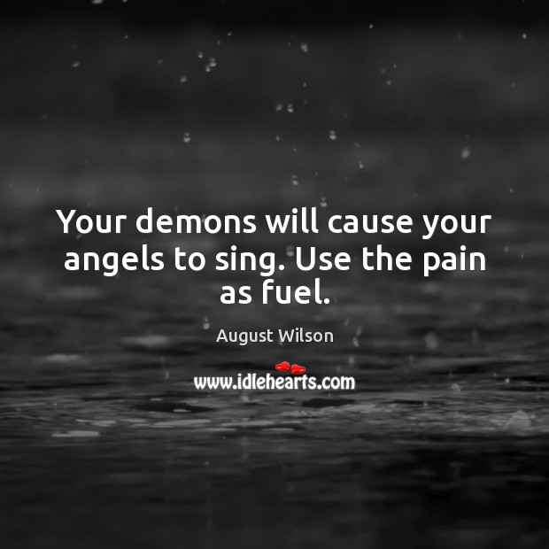 Your demons will cause your angels to sing. Use the pain as fuel. Image