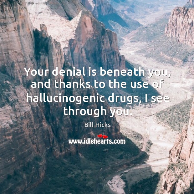 Your denial is beneath you, and thanks to the use of hallucinogenic drugs, I see through you. Image