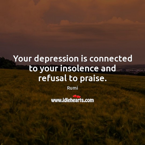 Your depression is connected to your insolence and refusal to praise. Rumi Picture Quote