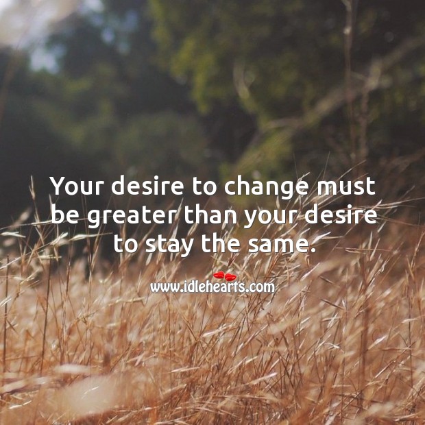 Your desire to change must be greater than your desire to stay the same. Image