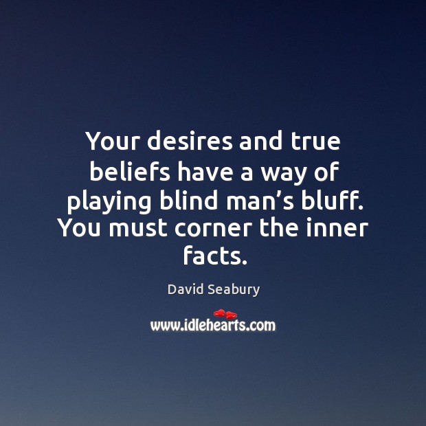 Your desires and true beliefs have a way of playing blind man’s bluff. You must corner the inner facts. David Seabury Picture Quote