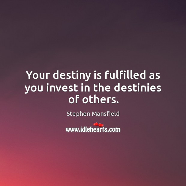 Your destiny is fulfilled as you invest in the destinies of others. Stephen Mansfield Picture Quote