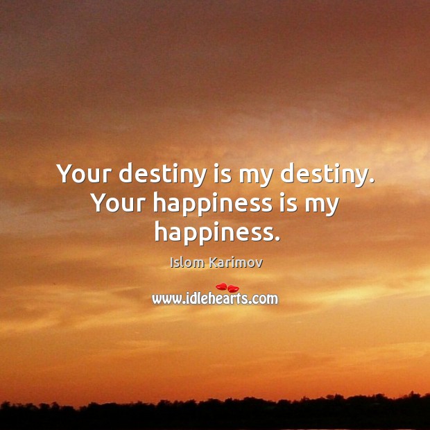 Your destiny is my destiny. Your happiness is my happiness. Islom Karimov Picture Quote