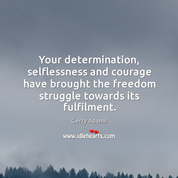 Your determination, selflessness and courage have brought the freedom struggle towards its fulfilment. 