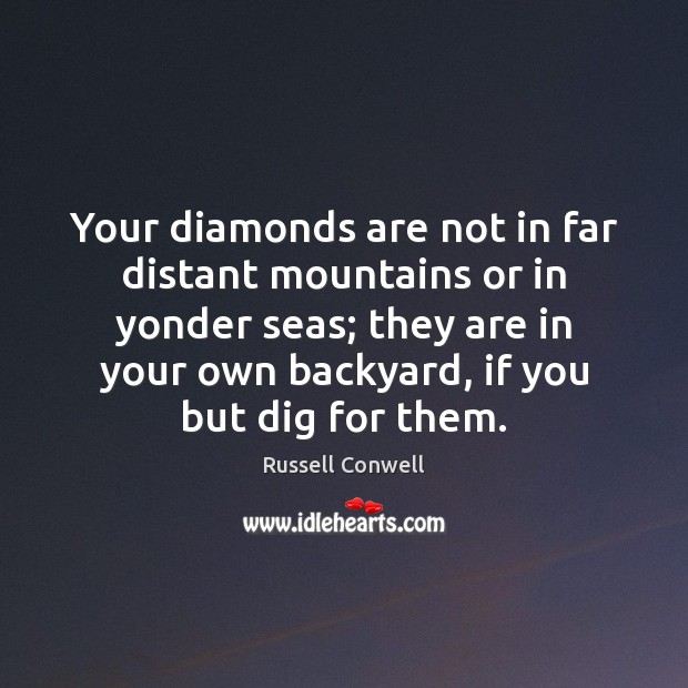 Your diamonds are not in far distant mountains or in yonder seas; Russell Conwell Picture Quote