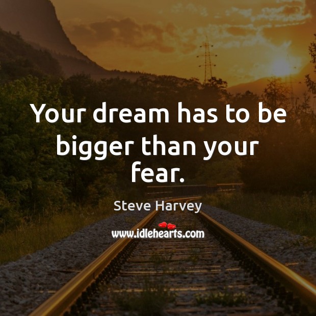 Your dream has to be bigger than your fear. 