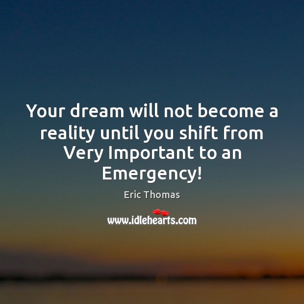 Your dream will not become a reality until you shift from Very Important to an Emergency! Eric Thomas Picture Quote