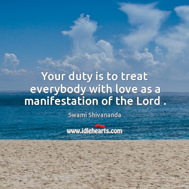 Your duty is to treat everybody with love as a manifestation of the lord . Swami Shivananda Picture Quote