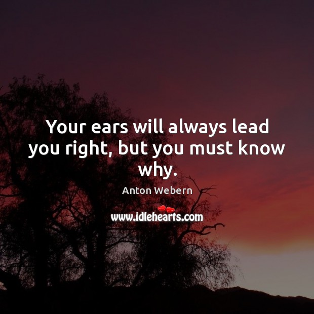 Your ears will always lead you right, but you must know why. Anton Webern Picture Quote