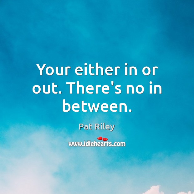 Your either in or out. There’s no in between. Pat Riley Picture Quote