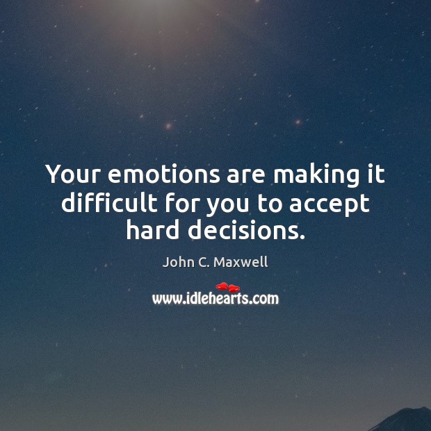 Your emotions are making it difficult for you to accept hard decisions. John C. Maxwell Picture Quote