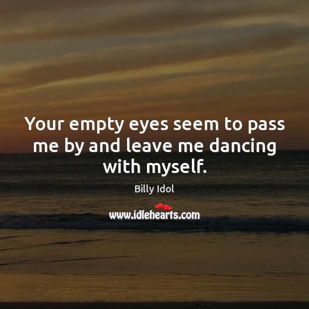 Your empty eyes seem to pass me by and leave me dancing with myself. Billy Idol Picture Quote
