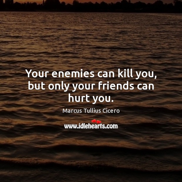Your enemies can kill you, but only your friends can hurt you. Image