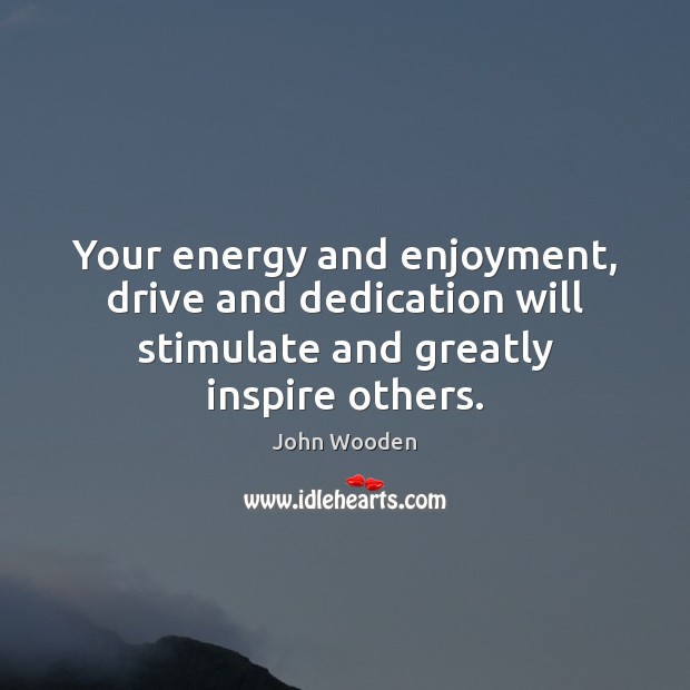 Your energy and enjoyment, drive and dedication will stimulate and greatly inspire others. John Wooden Picture Quote
