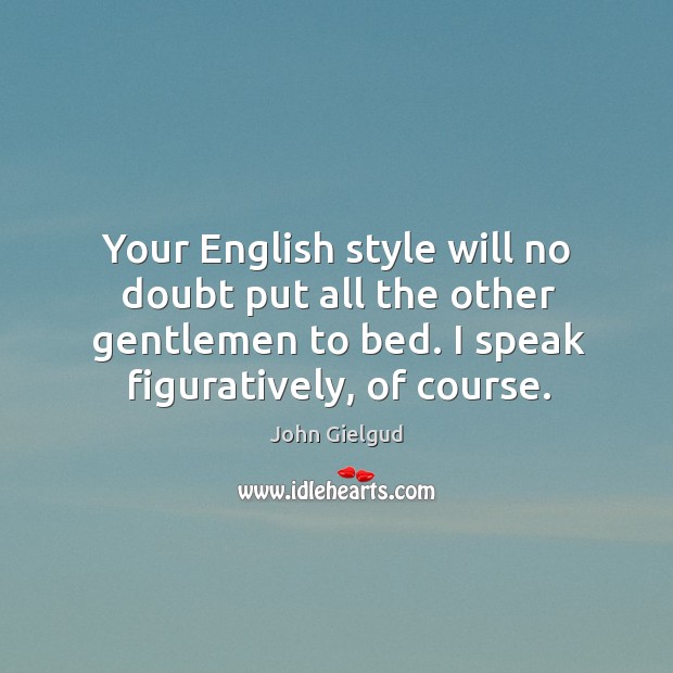 Your english style will no doubt put all the other gentlemen to bed. I speak figuratively, of course. John Gielgud Picture Quote