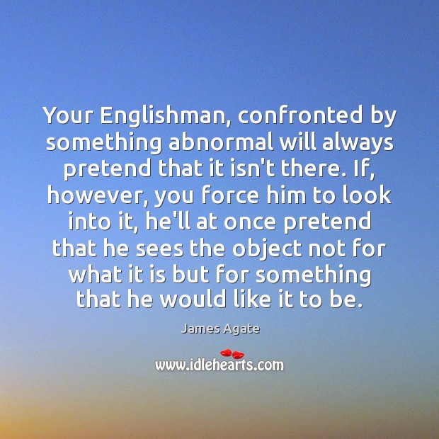 Your Englishman, confronted by something abnormal will always pretend that it isn’t James Agate Picture Quote