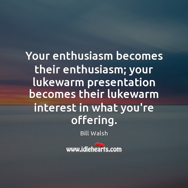 Your enthusiasm becomes their enthusiasm; your lukewarm presentation becomes their lukewarm interest Bill Walsh Picture Quote