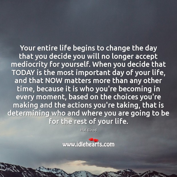 Your entire life begins to change the day that you decide you Hal Elrod Picture Quote